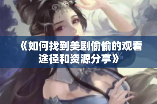 《如何找到美剧偷偷的观看途径和资源分享》