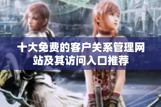 十大免费的客户关系管理网站及其访问入口推荐