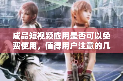 成品短视频应用是否可以免费使用，值得用户注意的几个方面