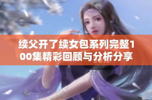 续父开了续女包系列完整100集精彩回顾与分析分享