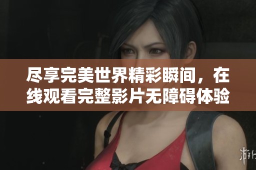 尽享完美世界精彩瞬间，在线观看完整影片无障碍体验