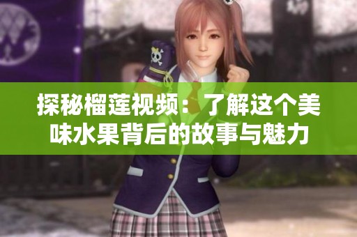 探秘榴莲视频：了解这个美味水果背后的故事与魅力