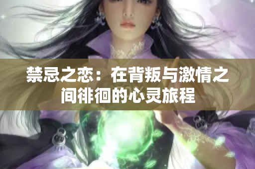 禁忌之恋：在背叛与激情之间徘徊的心灵旅程