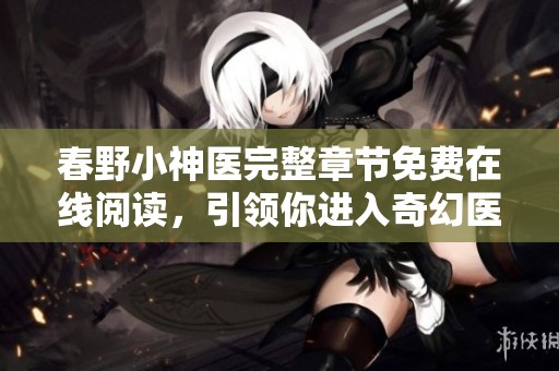 春野小神医完整章节免费在线阅读，引领你进入奇幻医术世界