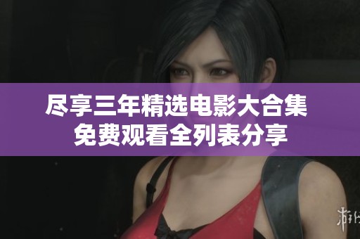 尽享三年精选电影大合集 免费观看全列表分享