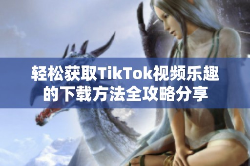 轻松获取TikTok视频乐趣的下载方法全攻略分享