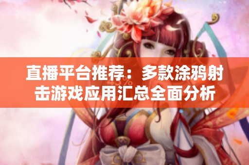 直播平台推荐：多款涂鸦射击游戏应用汇总全面分析