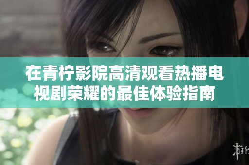 在青柠影院高清观看热播电视剧荣耀的最佳体验指南