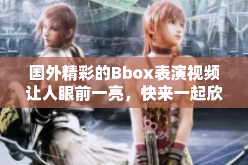 国外精彩的Bbox表演视频让人眼前一亮，快来一起欣赏吧！