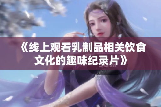 《线上观看乳制品相关饮食文化的趣味纪录片》