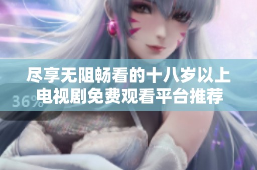 尽享无阻畅看的十八岁以上电视剧免费观看平台推荐