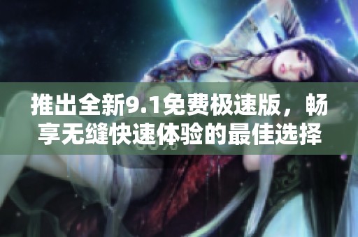 推出全新9.1免费极速版，畅享无缝快速体验的最佳选择