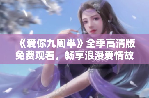 《爱你九周半》全季高清版免费观看，畅享浪漫爱情故事
