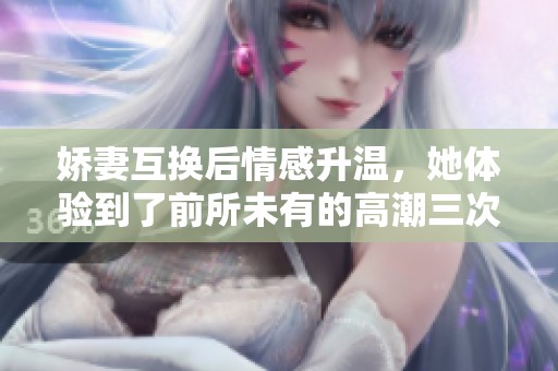 娇妻互换后情感升温，她体验到了前所未有的高潮三次