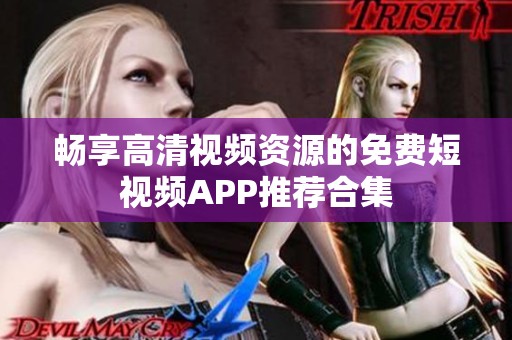 畅享高清视频资源的免费短视频APP推荐合集