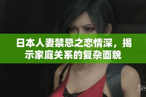 日本人妻禁忌之恋情深，揭示家庭关系的复杂面貌