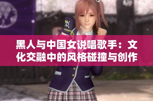 黑人与中国女说唱歌手：文化交融中的风格碰撞与创作探索