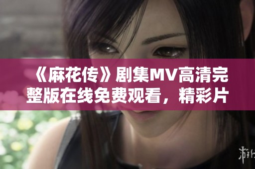 《麻花传》剧集MV高清完整版在线免费观看，精彩片段不容错过