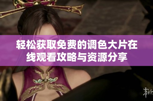 轻松获取免费的调色大片在线观看攻略与资源分享