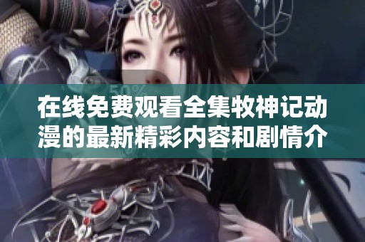 在线免费观看全集牧神记动漫的最新精彩内容和剧情介绍