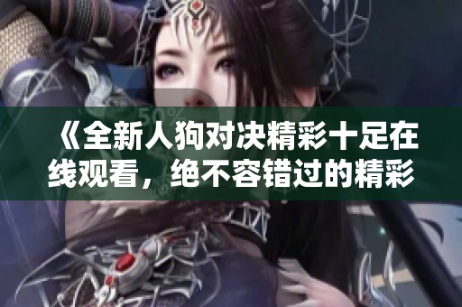 《全新人狗对决精彩十足在线观看，绝不容错过的精彩内容》
