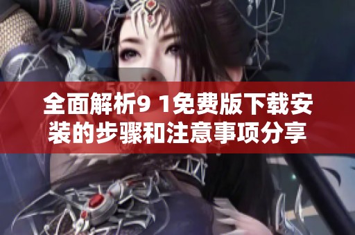 全面解析9 1免费版下载安装的步骤和注意事项分享