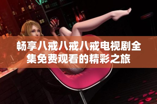 畅享八戒八戒八戒电视剧全集免费观看的精彩之旅