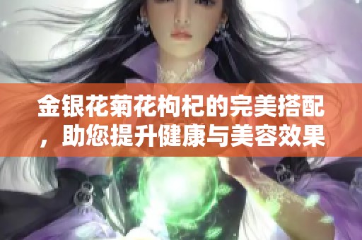 金银花菊花枸杞的完美搭配，助您提升健康与美容效果