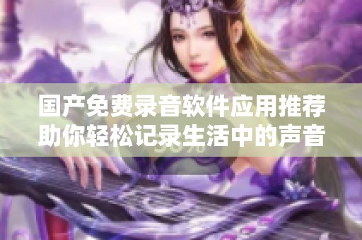 国产免费录音软件应用推荐助你轻松记录生活中的声音与灵感