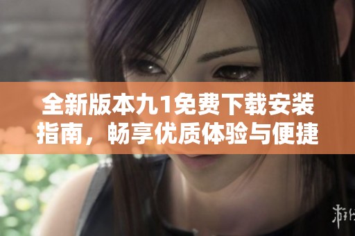 全新版本九1免费下载安装指南，畅享优质体验与便捷操作