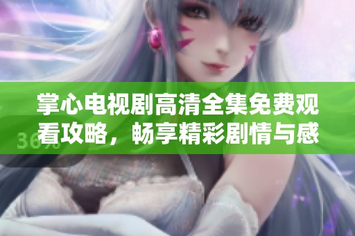 掌心电视剧高清全集免费观看攻略，畅享精彩剧情与感人瞬间