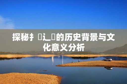 探秘扌喿辶畐的历史背景与文化意义分析