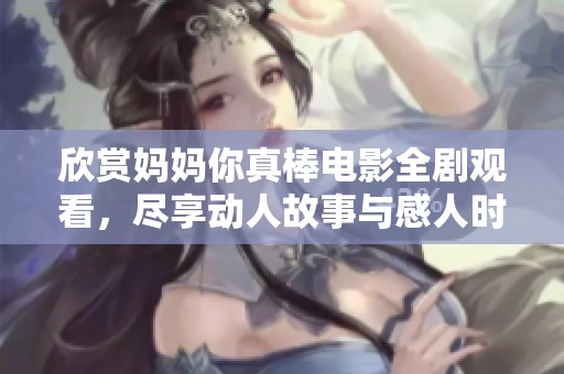 欣赏妈妈你真棒电影全剧观看，尽享动人故事与感人时刻