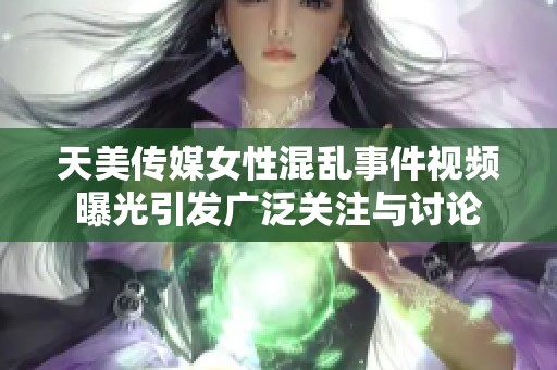 天美传媒女性混乱事件视频曝光引发广泛关注与讨论