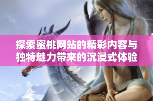 探索蜜桃网站的精彩内容与独特魅力带来的沉浸式体验