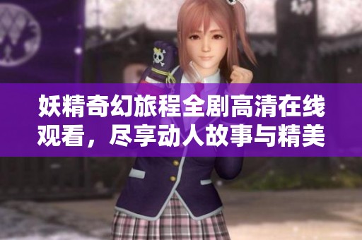 妖精奇幻旅程全剧高清在线观看，尽享动人故事与精美画面