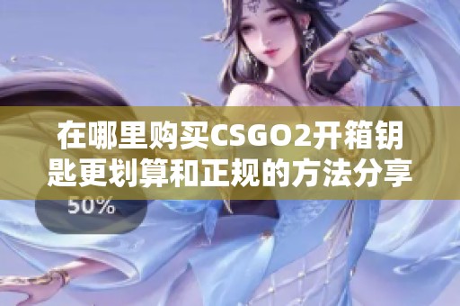 在哪里购买CSGO2开箱钥匙更划算和正规的方法分享