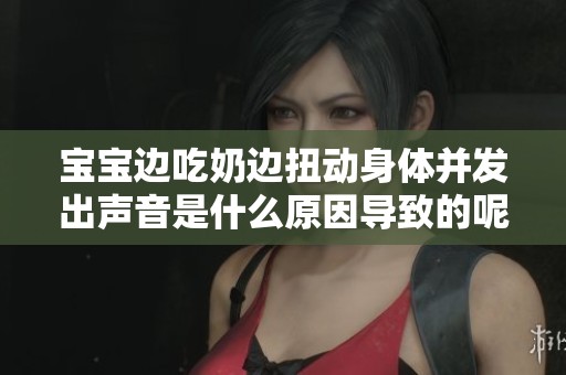 宝宝边吃奶边扭动身体并发出声音是什么原因导致的呢