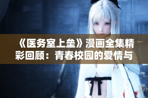 《医务室上垒》漫画全集精彩回顾：青春校园的爱情与梦想交织