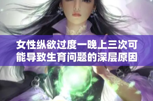 女性纵欲过度一晚上三次可能导致生育问题的深层原因探讨