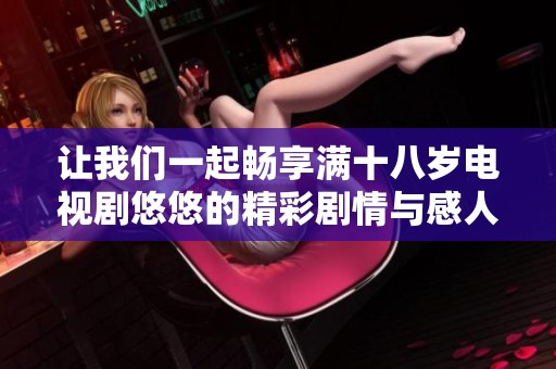 让我们一起畅享满十八岁电视剧悠悠的精彩剧情与感人故事吧