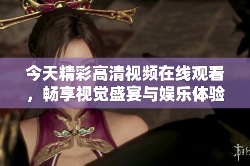 今天精彩高清视频在线观看，畅享视觉盛宴与娱乐体验