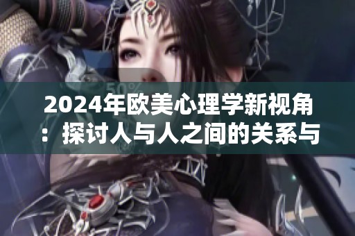 2024年欧美心理学新视角：探讨人与人之间的关系与影响