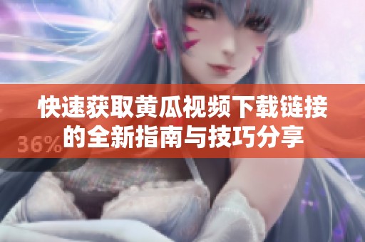 快速获取黄瓜视频下载链接的全新指南与技巧分享