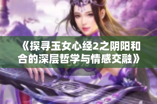 《探寻玉女心经2之阴阳和合的深层哲学与情感交融》