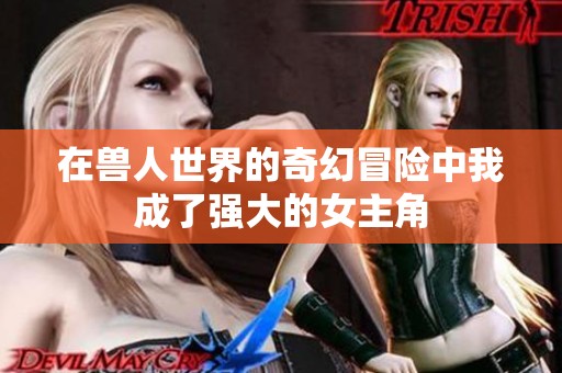 在兽人世界的奇幻冒险中我成了强大的女主角