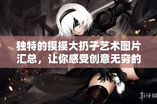 独特的摸摸大扔子艺术图片汇总，让你感受创意无穷的精彩瞬间