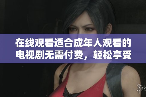 在线观看适合成年人观看的电视剧无需付费，轻松享受精彩内容