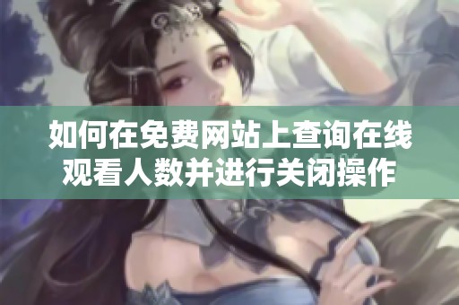 如何在免费网站上查询在线观看人数并进行关闭操作