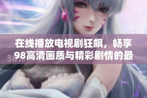 在线播放电视剧狂飙，畅享98高清画质与精彩剧情的最佳选择